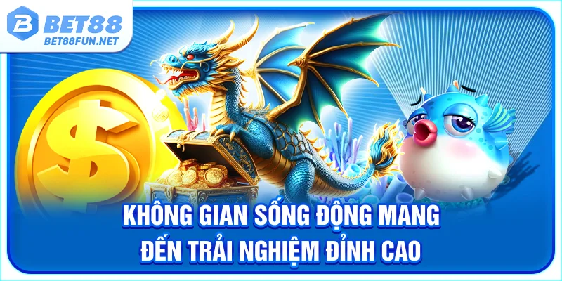 Không gian sống động mang đến trải nghiệm đỉnh cao