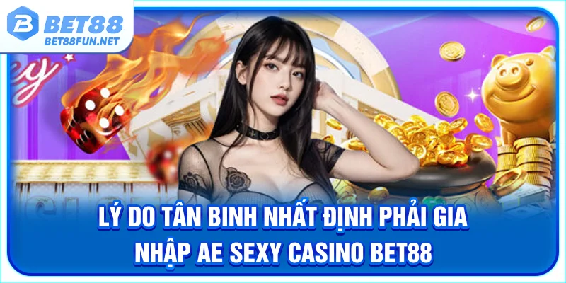 Lý do tân binh nhất định phải gia nhập AE sexy casino BET88 